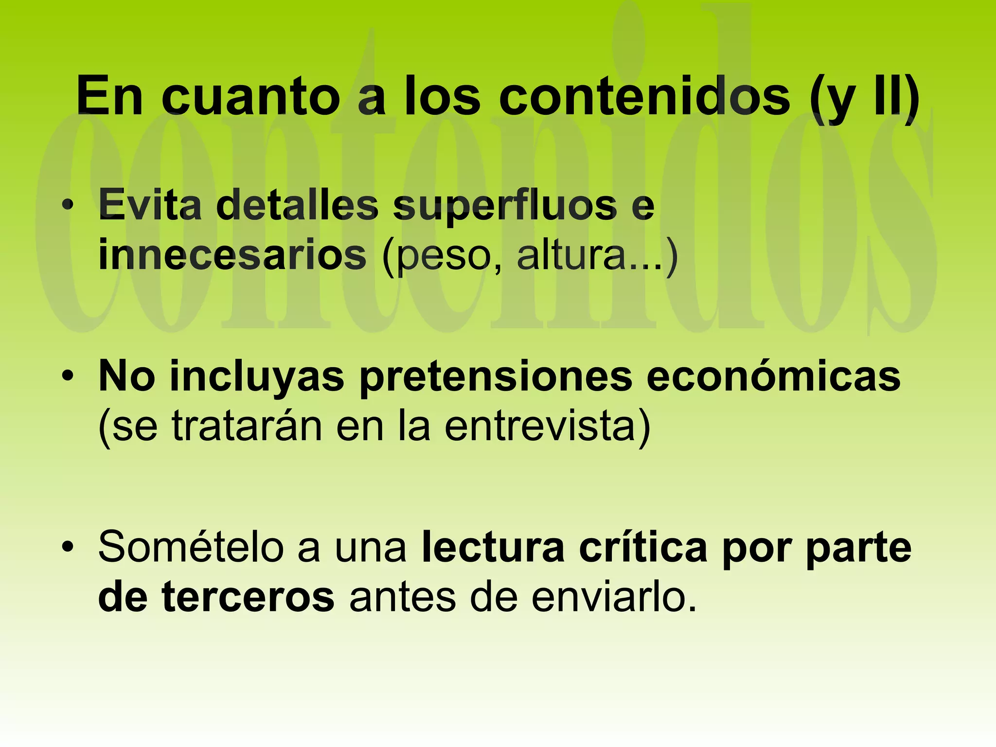 En cuanto a los contenidos (y II)
• Evita detalles superfluos e
  innecesarios (peso, altura...)

• No incluyas pretensiones económicas
  (se tratarán en la entrevista)

• Somételo a una lectura crítica por parte
  de terceros antes de enviarlo.
 