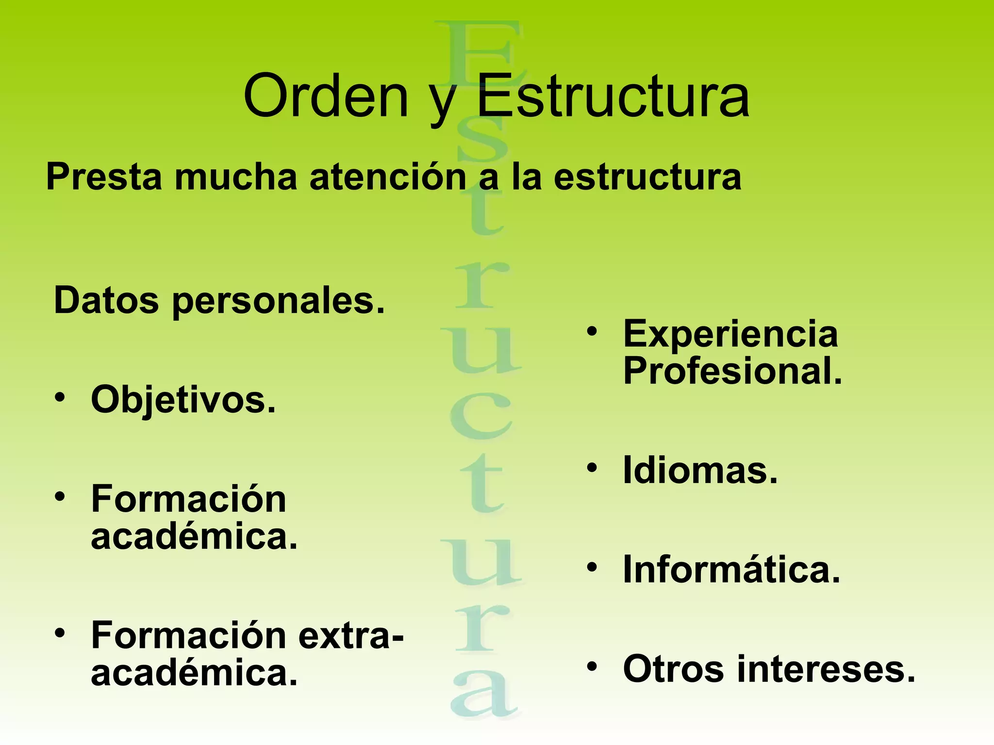 Orden y Estructura
Presta mucha atención a la estructura


Datos personales.
                            • Experiencia
                              Profesional.
• Objetivos.
                            • Idiomas.
• Formación
  académica.
                            • Informática.
• Formación extra-
  académica.                • Otros intereses.
 