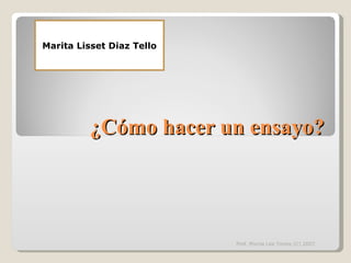 Marita Lisset Diaz Tello




         ¿Cómo hacer un ensayo?




                           Prof. Myrna Lee Torres (C) 2007
 
