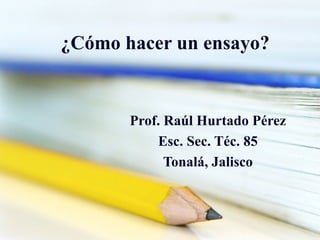 ¿Cómo hacer un ensayo?
Prof. Raúl Hurtado Pérez
Esc. Sec. Téc. 85
Tonalá, Jalisco
 