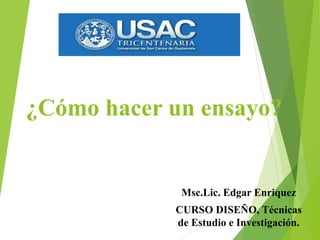 ¿Cómo hacer un ensayo?
Msc.Lic. Edgar Enriquez
CURSO DISEÑO, Técnicas
de Estudio e Investigación.
 