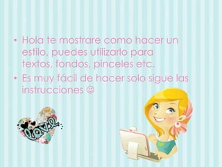 • Hola te mostrare como hacer un
  estilo, puedes utilizarlo para
  textos, fondos, pinceles etc.
• Es muy fácil de hacer ...
