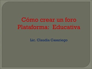Cómo crear un foro Plataforma:  Educativa Lic. Claudia Casariego 