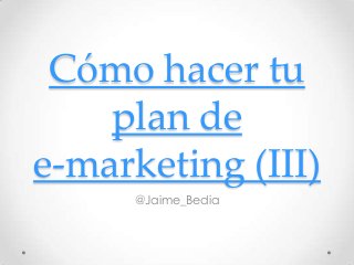 Cómo hacer tu
    plan de
e-marketing (III)
      @Jaime_Bedia
 