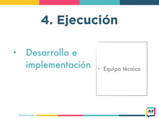 @doloresvela
4. Ejecución
• Desarrollo e
implementación • Equipo técnico
 