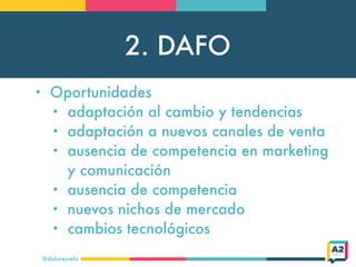 2. DAFO
@doloresvela
• Oportunidades
• adaptación al cambio y tendencias
• adaptación a nuevos canales de venta
• ausencia de competencia en marketing
y comunicación
• ausencia de competencia
• nuevos nichos de mercado
• cambios tecnológicos
 