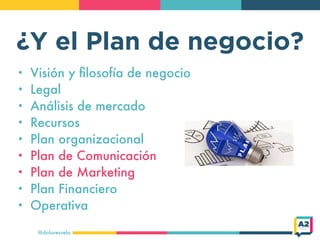 ¿Y el Plan de negocio?
@doloresvela
• Visión y ﬁlosofía de negocio
• Legal
• Análisis de mercado
• Recursos
• Plan organizacional
• Plan de Comunicación
• Plan de Marketing
• Plan Financiero
• Operativa
 