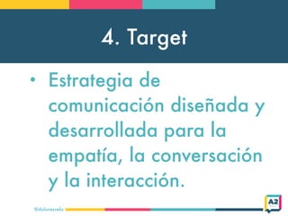 4. Target
@doloresvela
• Estrategia de
comunicación diseñada y
desarrollada para la
empatía, la conversación
y la interacción.
 