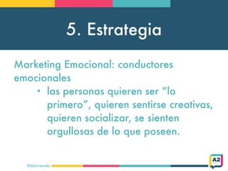 5. Estrategia
@doloresvela
Marketing Emocional: conductores
emocionales
• las personas quieren ser “lo
primero”, quieren sentirse creativas,
quieren socializar, se sienten
orgullosas de lo que poseen.
 