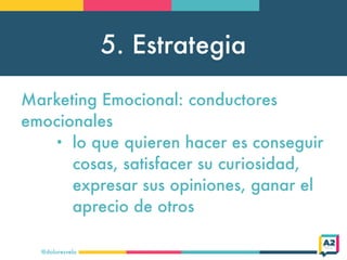 5. Estrategia
@doloresvela
Marketing Emocional: conductores
emocionales
• lo que quieren hacer es conseguir
cosas, satisfacer su curiosidad,
expresar sus opiniones, ganar el
aprecio de otros
 