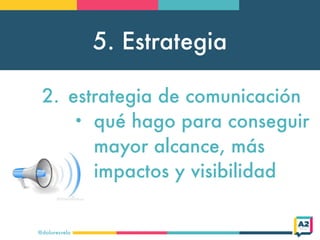 5. Estrategia
@doloresvela
2. estrategia de comunicación
• qué hago para conseguir
mayor alcance, más
impactos y visibilidad
 