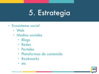5. Estrategia
@doloresvela
• Ecosistema social
• Web
• Medios sociales
• Blogs
• Redes
• Portales
• Plataformas de contenido
• Bookmarks
• etc
 