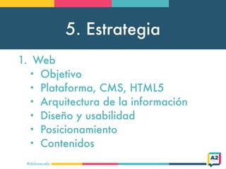 5. Estrategia
@doloresvela
1. Web
• Objetivo
• Plataforma, CMS, HTML5
• Arquitectura de la información
• Diseño y usabilidad
• Posicionamiento
• Contenidos
 