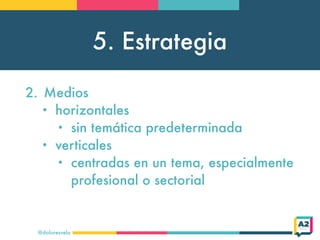 5. Estrategia
@doloresvela
2. Medios
• horizontales
• sin temática predeterminada
• verticales
• centradas en un tema, especialmente
profesional o sectorial
 