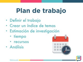 Plan de trabajo
@doloresvela
• Deﬁnir el trabajo
• Crear un índice de temas
• Estimación de investigación
• tiempo
• recursos
• Análisis
 