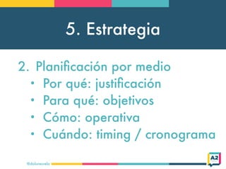 5. Estrategia
@doloresvela
2. Planiﬁcación por medio
• Por qué: justiﬁcación
• Para qué: objetivos
• Cómo: operativa
• Cuándo: timing / cronograma
 