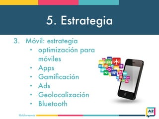 5. Estrategia
@doloresvela
3. Móvil: estrategia
• optimización para
móviles
• Apps
• Gamiﬁcación
• Ads
• Geolocalización
• Bluetooth
 