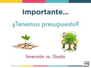 @doloresvela
Importante…
¿Tenemos presupuesto?
Inversión vs. Gasto
 