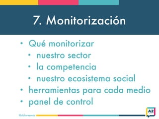 7. Monitorización
@doloresvela
• Qué monitorizar
• nuestro sector
• la competencia
• nuestro ecosistema social
• herramientas para cada medio
• panel de control
 