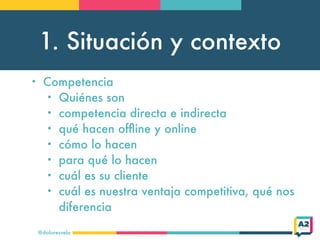 1. Situación y contexto
@doloresvela
• Competencia
• Quiénes son
• competencia directa e indirecta
• qué hacen ofﬂine y on...