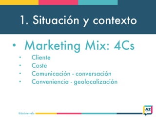 1. Situación y contexto
@doloresvela
• Marketing Mix: 4Cs
• Cliente
• Coste
• Comunicación - conversación
• Conveniencia -...