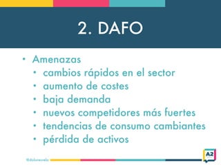 2. DAFO
@doloresvela
• Amenazas
• cambios rápidos en el sector
• aumento de costes
• baja demanda
• nuevos competidores má...