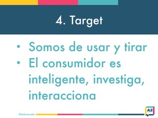 4. Target
@doloresvela
• Somos de usar y tirar
• El consumidor es
inteligente, investiga,
interacciona
 