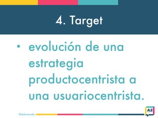 4. Target
@doloresvela
• evolución de una
estrategia
productocentrista a
una usuariocentrista.
 