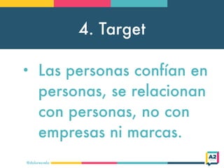 4. Target
@doloresvela
• Las personas confían en
personas, se relacionan
con personas, no con
empresas ni marcas.
 