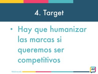 4. Target
@doloresvela
• Hay que humanizar
las marcas si
queremos ser
competitivos
 