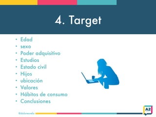 4. Target
@doloresvela
• Edad
• sexo
• Poder adquisitivo
• Estudios
• Estado civil
• Hijos
• ubicación
• Valores
• Hábitos...
