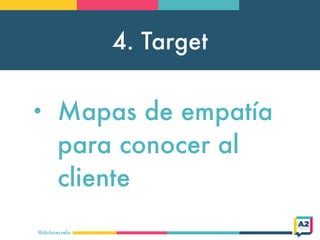 4. Target
@doloresvela
• Mapas de empatía
para conocer al
cliente
 