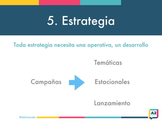 5. Estrategia
@doloresvela
Campañas
Temáticas
Estacionales
Lanzamiento
Toda estrategia necesita una operativa, un desarrol...