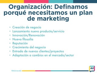 Organización: Deﬁnamos
porqué necesitamos un plan
de marketing
@doloresvela
• Creación de negocio
• Lanzamiento nuevo prod...