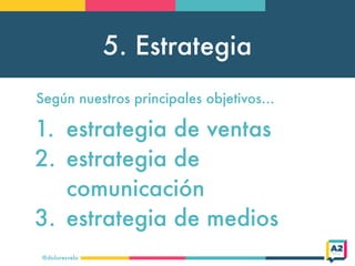 5. Estrategia
@doloresvela
1. estrategia de ventas
2. estrategia de
comunicación
3. estrategia de medios
Según nuestros pr...