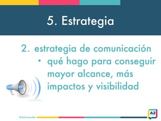 5. Estrategia
@doloresvela
2. estrategia de comunicación
• qué hago para conseguir
mayor alcance, más
impactos y visibilid...
