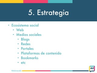 5. Estrategia
@doloresvela
• Ecosistema social
• Web
• Medios sociales
• Blogs
• Redes
• Portales
• Plataformas de conteni...