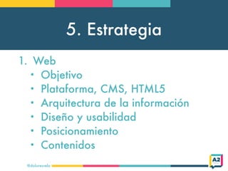 5. Estrategia
@doloresvela
1. Web
• Objetivo
• Plataforma, CMS, HTML5
• Arquitectura de la información
• Diseño y usabilid...