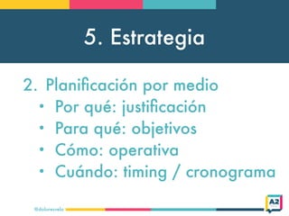 5. Estrategia
@doloresvela
2. Planiﬁcación por medio
• Por qué: justiﬁcación
• Para qué: objetivos
• Cómo: operativa
• Cuá...