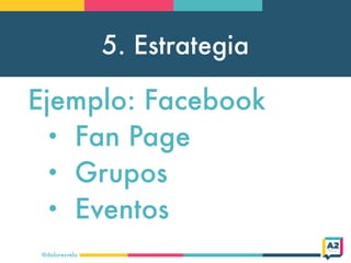5. Estrategia
@doloresvela
Ejemplo: Facebook
• Fan Page
• Grupos
• Eventos
 