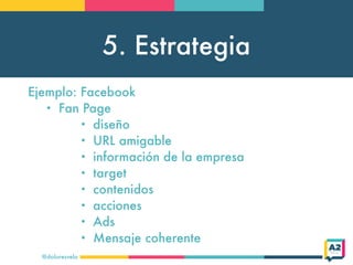 5. Estrategia
@doloresvela
Ejemplo: Facebook
• Fan Page
• diseño
• URL amigable
• información de la empresa
• target
• con...