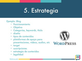 5. Estrategia
@doloresvela
Ejemplo: Blog
• Posicionamiento
• Objetivo
• Categorías, keywords, título
• diseño
• tipos de c...