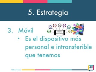5. Estrategia
@doloresvela
3. Móvil
• Es el dispositivo más
personal e intransferible
que tenemos
 