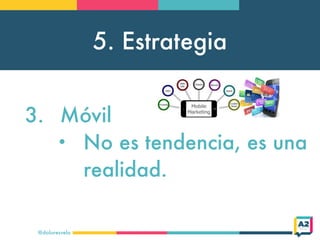 5. Estrategia
@doloresvela
3. Móvil
• No es tendencia, es una
realidad.
 