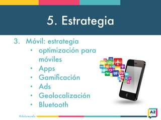 5. Estrategia
@doloresvela
3. Móvil: estrategia
• optimización para
móviles
• Apps
• Gamiﬁcación
• Ads
• Geolocalización
•...