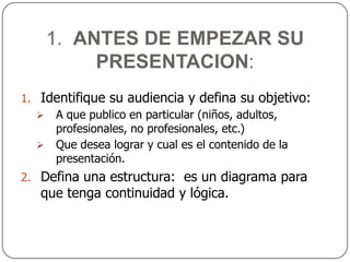 1.  ANTES DE EMPEZAR SU PRESENTACION:Identifique su audiencia y defina su objetivo:A que publico en particular (niños, adultos, profesionales, no profesionales, etc.)