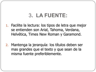 2.  DISEÑOGENERAL DE LA PRESENTACION:Use elementos comunes de principio a fin.Utilice el mismo fondo y que sea translucido.Buen contraste, la imagen sea consistente con el contenido.El tipo de letra sea grande y clara.Use efectos especiales pero no abuseNo utilice muchos colores y menos los  brillantes.Utilice videos y sonidos cuando sea solo necesario