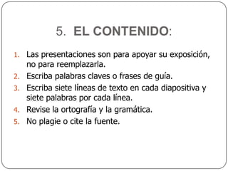 4.  LAS IMÁGENES:No se recomienda usar más de dos gráficas por diapositiva. El texto de las tablas y otros recursos gráficos debe ser legibles.Las imágenes sean claras y nítidas.Los gráficos no sean pesados en cuanto a kilobytes para que no sea lenta la presentación.