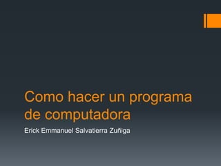 Como hacer un programa
de computadora
Erick Emmanuel Salvatierra Zuñiga
 