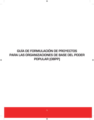 1
GUÍA DE FORMULACIÓN DE PROYECTOS
PARA LAS ORGANIZACIONES DE BASE DEL PODER
POPULAR (OBPP)
 